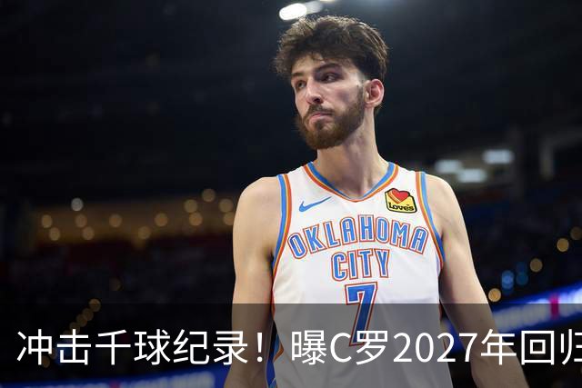 冲击千球纪录！曝C罗2027年回归国家队，与主帅关系有望破冰